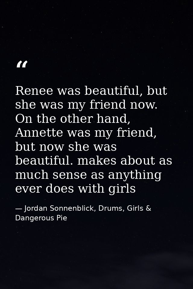 Renee was beautiful, but she was my friend now. On the other hand, Annette was my friend, but now she was beautiful. mak — Jordan Sonnenblick, Drums, Girls & Dangerous Pie