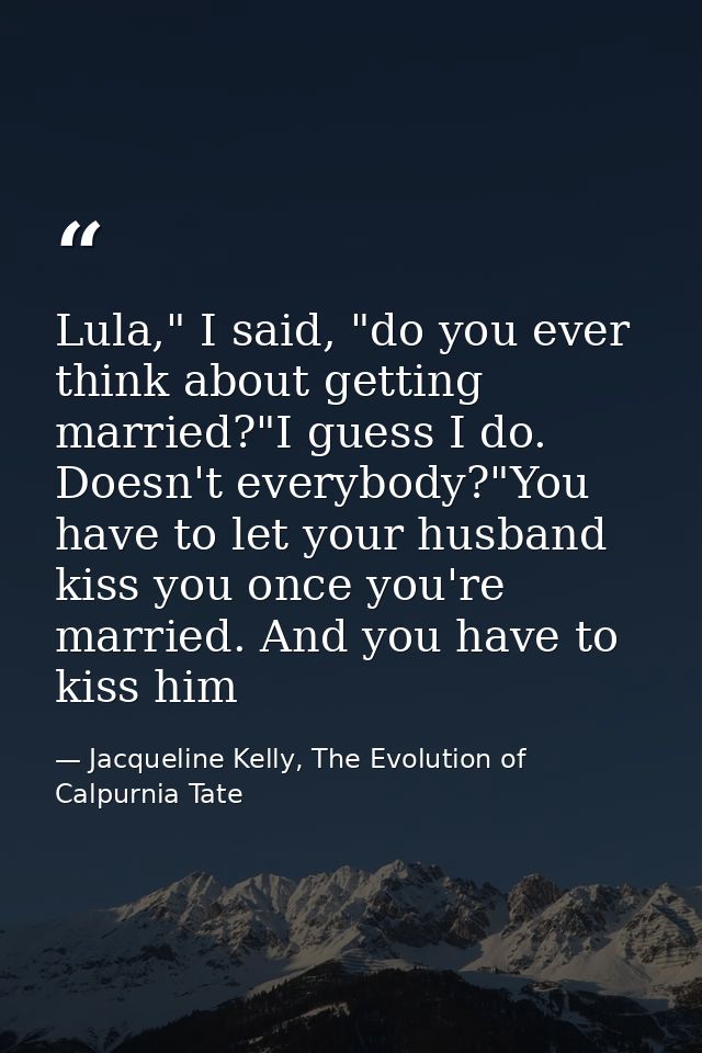 Lula," I said, "do you ever think about getting married?"I guess I do. Doesn't everybody?"You have to let your husband k — Jacqueline Kelly, The Evolution of Calpurnia Tate