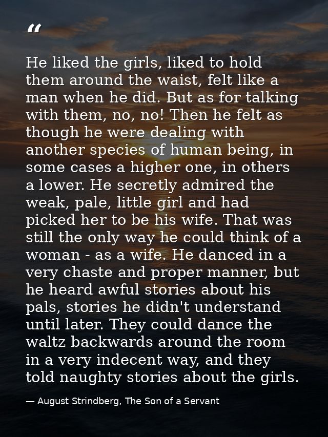 He liked the girls, liked to hold them around the waist, felt like a man when he did. But as for talking with them, no,  — August Strindberg, The Son of a Servant