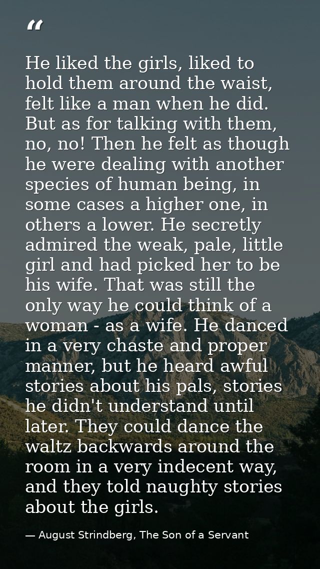 He liked the girls, liked to hold them around the waist, felt like a man when he did. But as for talking with them, no,  — August Strindberg, The Son of a Servant