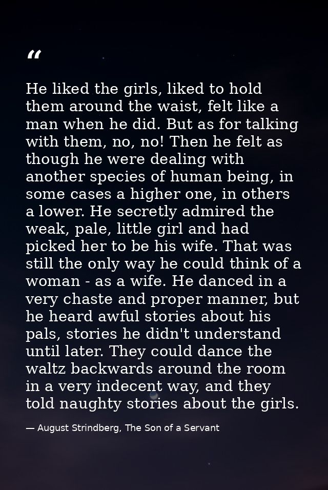 He liked the girls, liked to hold them around the waist, felt like a man when he did. But as for talking with them, no,  — August Strindberg, The Son of a Servant