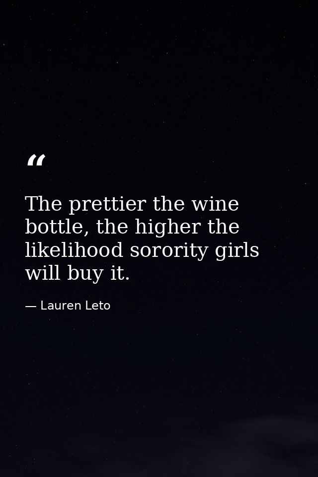 The prettier the wine bottle, the higher the likelihood sorority girls will buy it. — Lauren Leto