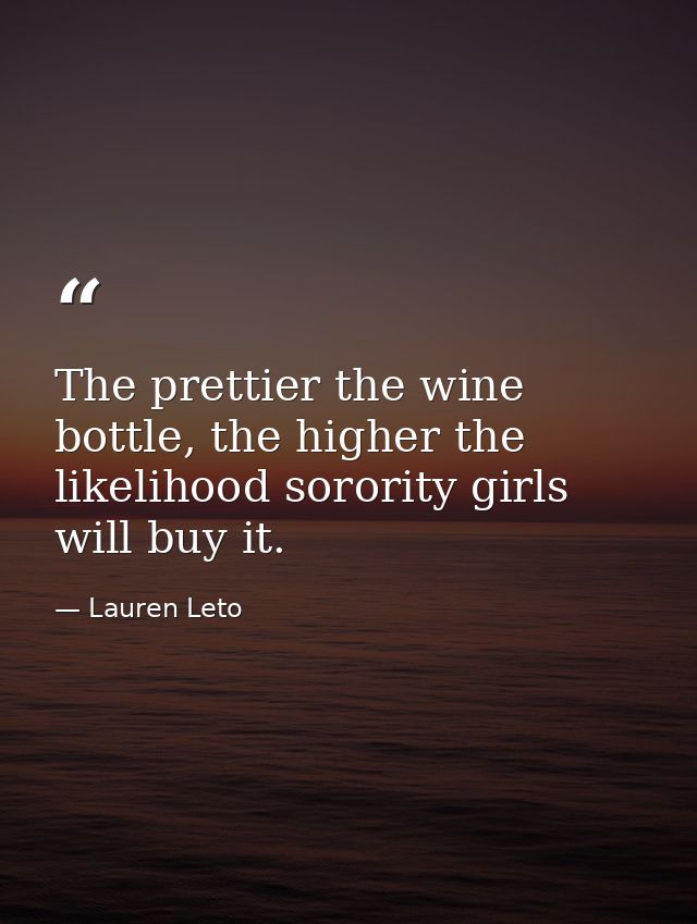 The prettier the wine bottle, the higher the likelihood sorority girls will buy it. — Lauren Leto