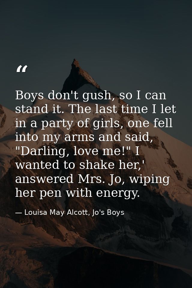 Boys don't gush, so I can stand it. The last time I let in a party of girls, one fell into my arms and said, "Darling, l — Louisa May Alcott, Jo's Boys