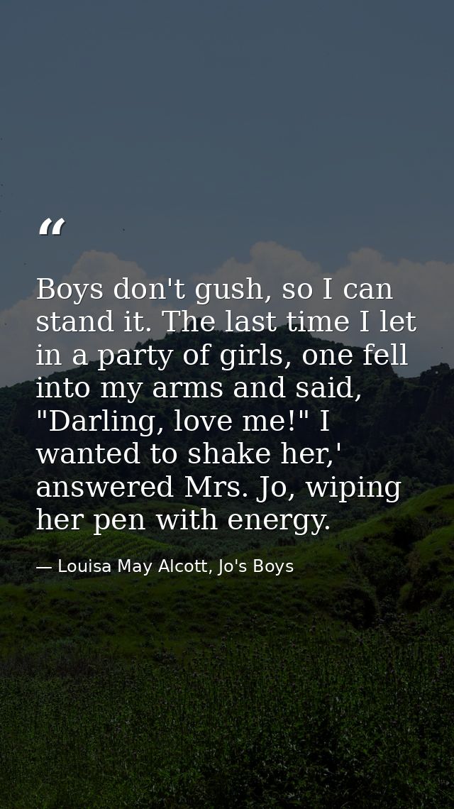 Boys don't gush, so I can stand it. The last time I let in a party of girls, one fell into my arms and said, "Darling, l — Louisa May Alcott, Jo's Boys