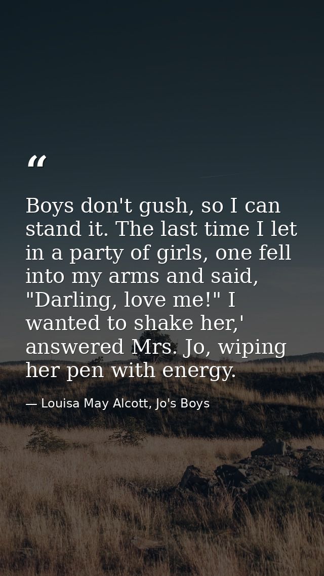 Boys don't gush, so I can stand it. The last time I let in a party of girls, one fell into my arms and said, "Darling, l — Louisa May Alcott, Jo's Boys