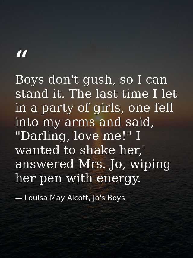 Boys don't gush, so I can stand it. The last time I let in a party of girls, one fell into my arms and said, "Darling, l — Louisa May Alcott, Jo's Boys