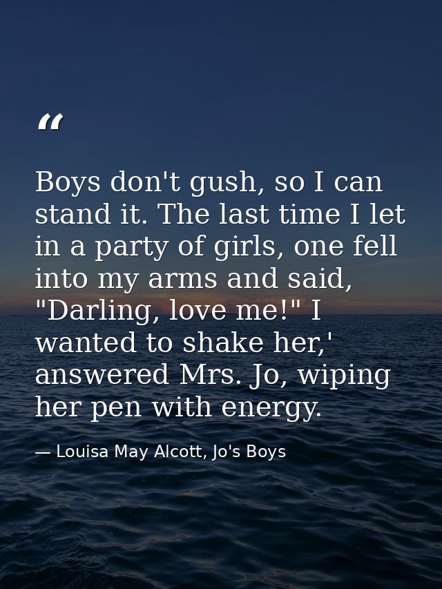 Boys don't gush, so I can stand it. The last time I let in a party of girls, one fell into my arms and said, "Darling, l — Louisa May Alcott, Jo's Boys