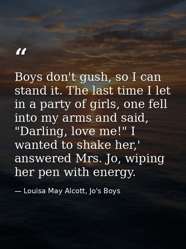 Boys don't gush, so I can stand it. The last time I let in a party of girls, one fell into my arms and said, "Darling, l — Louisa May Alcott, Jo's Boys