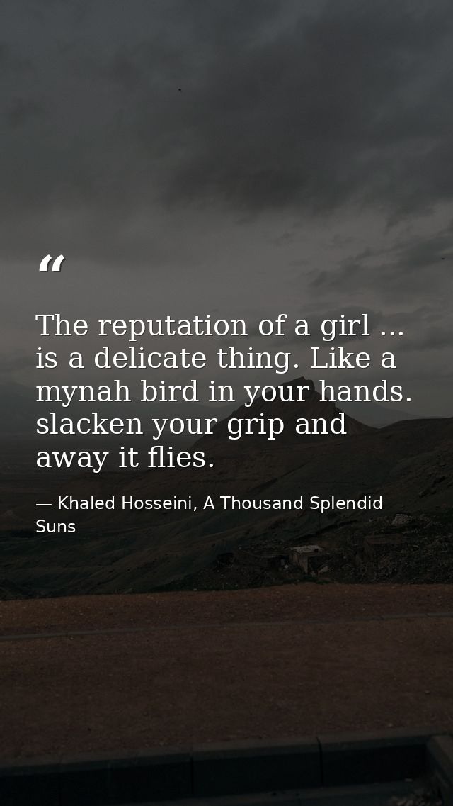 The reputation of a girl ... is a delicate thing. Like a mynah bird in your hands. slacken your grip and away it flies. — Khaled Hosseini, A Thousand Splendid Suns