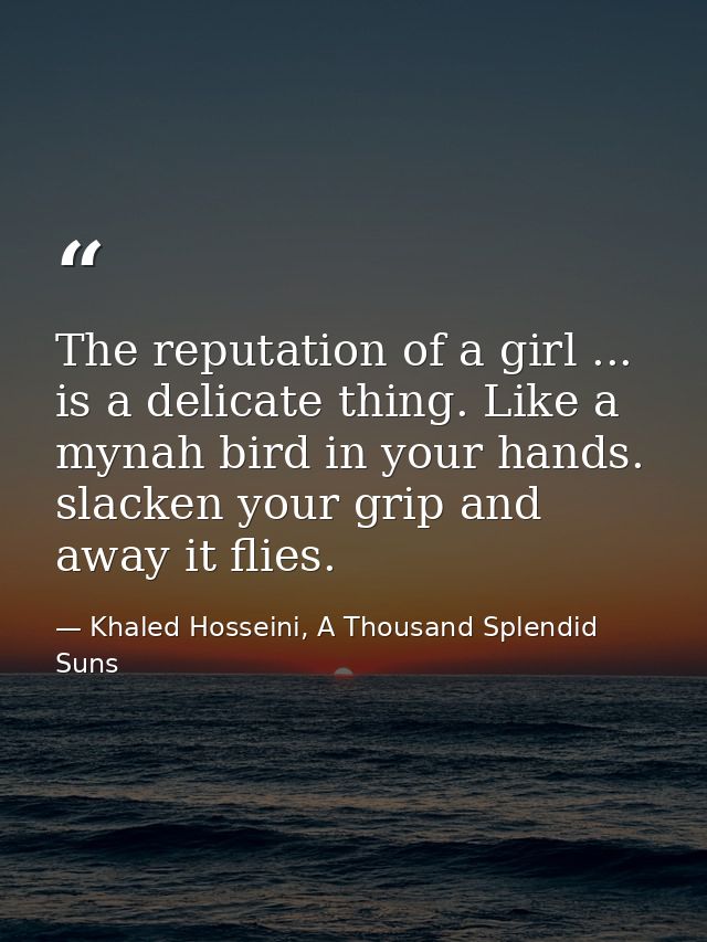 The reputation of a girl ... is a delicate thing. Like a mynah bird in your hands. slacken your grip and away it flies. — Khaled Hosseini, A Thousand Splendid Suns