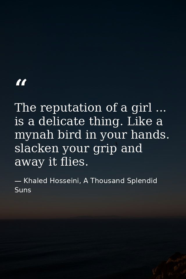 The reputation of a girl ... is a delicate thing. Like a mynah bird in your hands. slacken your grip and away it flies. — Khaled Hosseini, A Thousand Splendid Suns