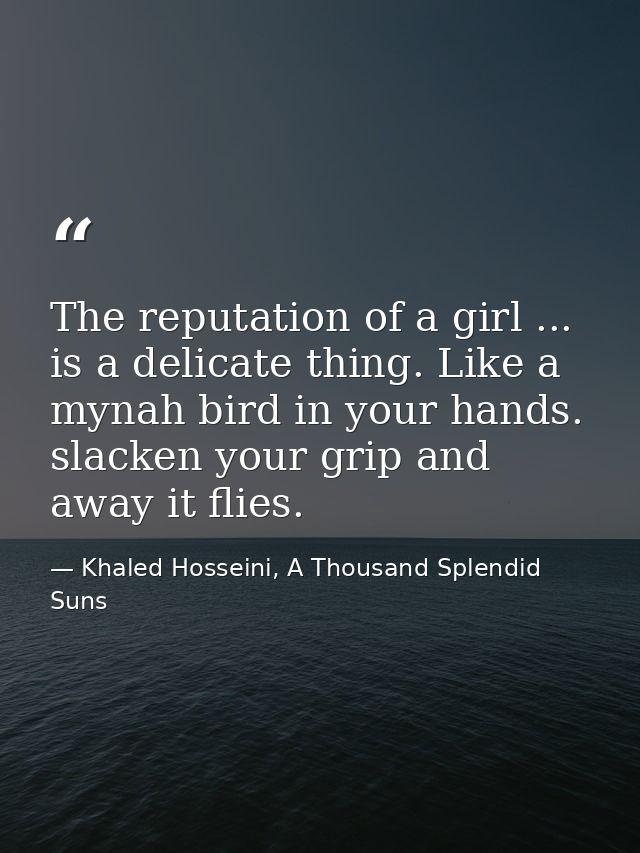 The reputation of a girl ... is a delicate thing. Like a mynah bird in your hands. slacken your grip and away it flies. — Khaled Hosseini, A Thousand Splendid Suns