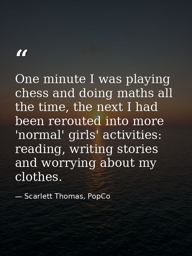 One minute I was playing chess and doing maths all the time, the next I had been rerouted into more 'normal' girls' acti — Scarlett Thomas, PopCo