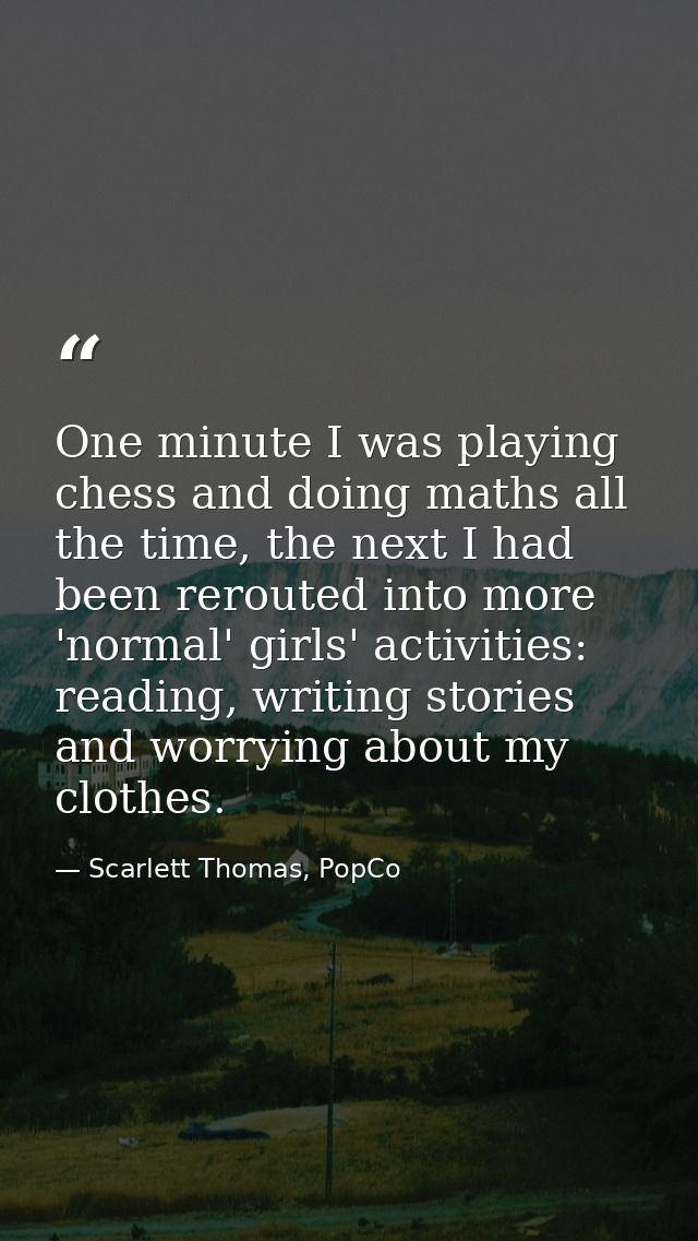 One minute I was playing chess and doing maths all the time, the next I had been rerouted into more 'normal' girls' acti — Scarlett Thomas, PopCo