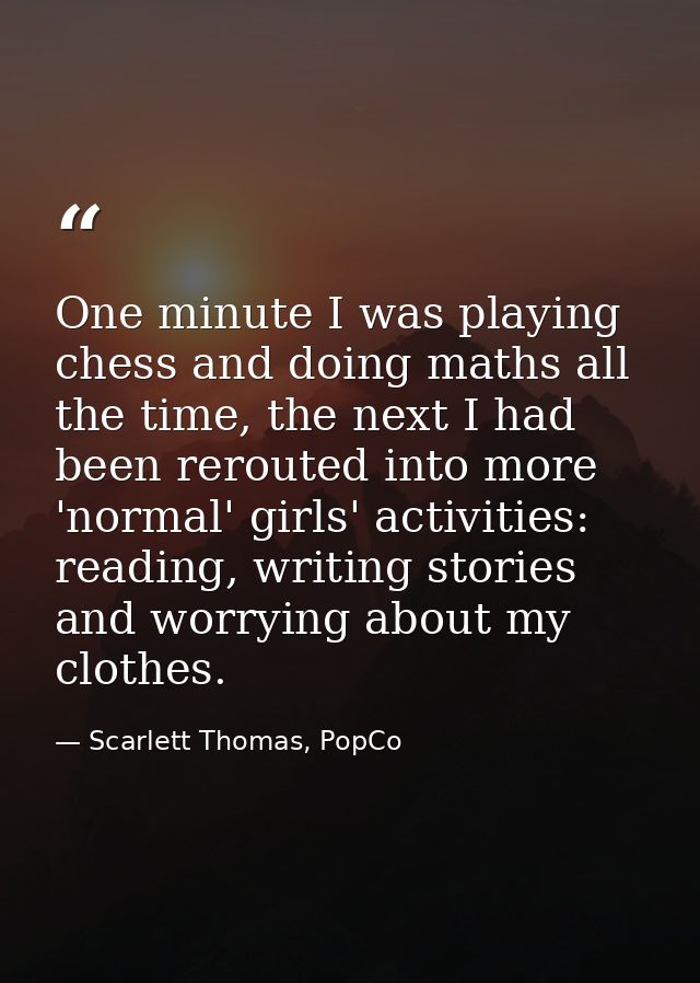 One minute I was playing chess and doing maths all the time, the next I had been rerouted into more 'normal' girls' acti — Scarlett Thomas, PopCo