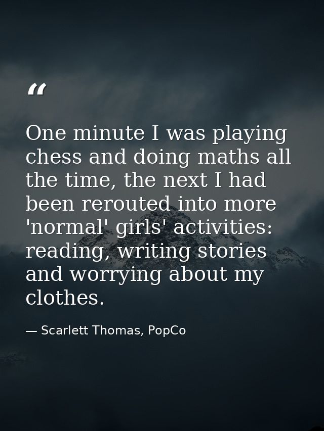 One minute I was playing chess and doing maths all the time, the next I had been rerouted into more 'normal' girls' acti — Scarlett Thomas, PopCo