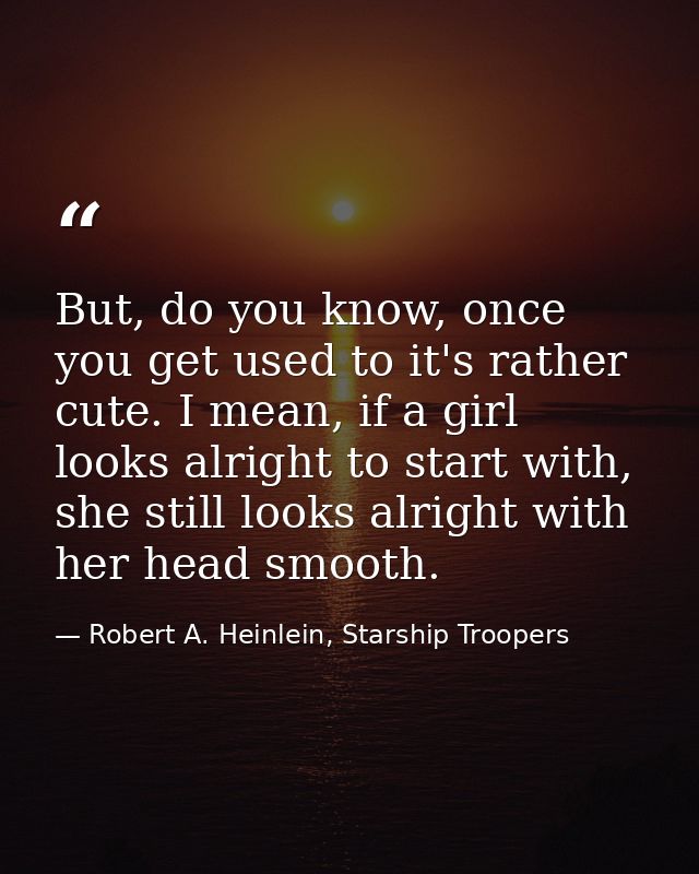 But, do you know, once you get used to it's rather cute. I mean, if a girl looks alright to start with, she still looks  — Robert A. Heinlein, Starship Troopers