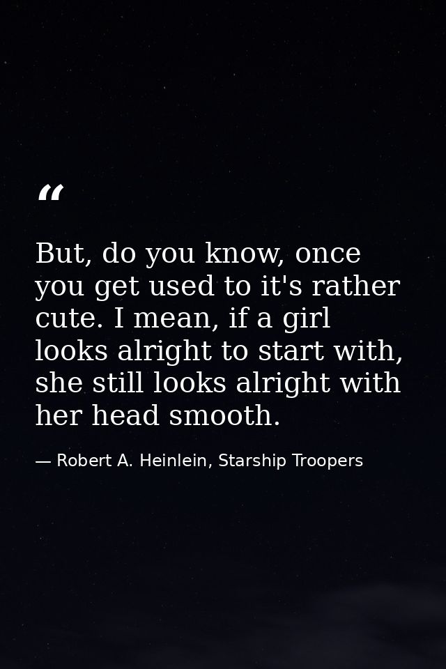 But, do you know, once you get used to it's rather cute. I mean, if a girl looks alright to start with, she still looks  — Robert A. Heinlein, Starship Troopers