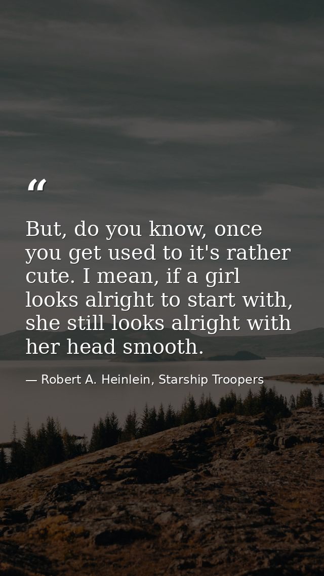 But, do you know, once you get used to it's rather cute. I mean, if a girl looks alright to start with, she still looks  — Robert A. Heinlein, Starship Troopers