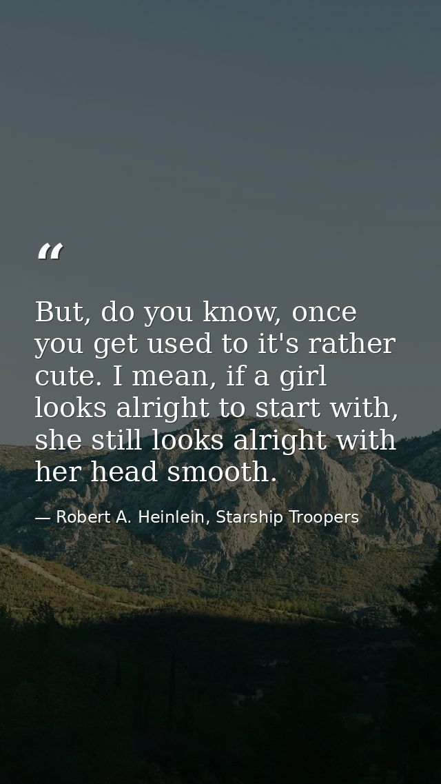 But, do you know, once you get used to it's rather cute. I mean, if a girl looks alright to start with, she still looks  — Robert A. Heinlein, Starship Troopers
