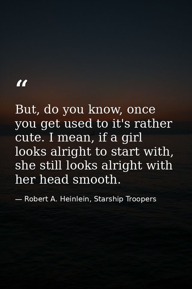 But, do you know, once you get used to it's rather cute. I mean, if a girl looks alright to start with, she still looks  — Robert A. Heinlein, Starship Troopers