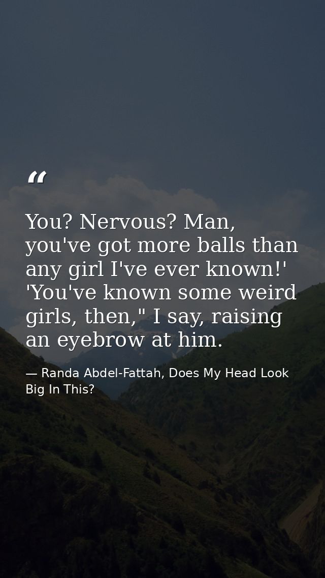 You? Nervous? Man, you've got more balls than any girl I've ever known!' 'You've known some weird girls, then," I say, r — Randa Abdel-Fattah, Does My Head Look Big In This?