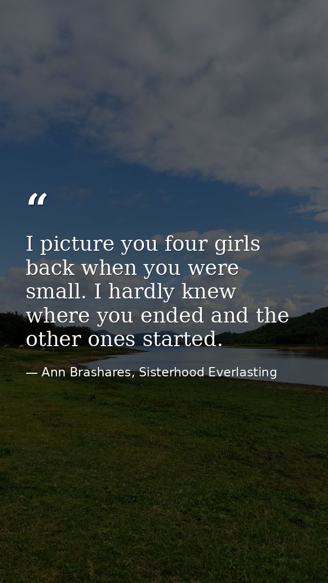 I picture you four girls back when you were small. I hardly knew where you ended and the other ones started. — Ann Brashares, Sisterhood Everlasting