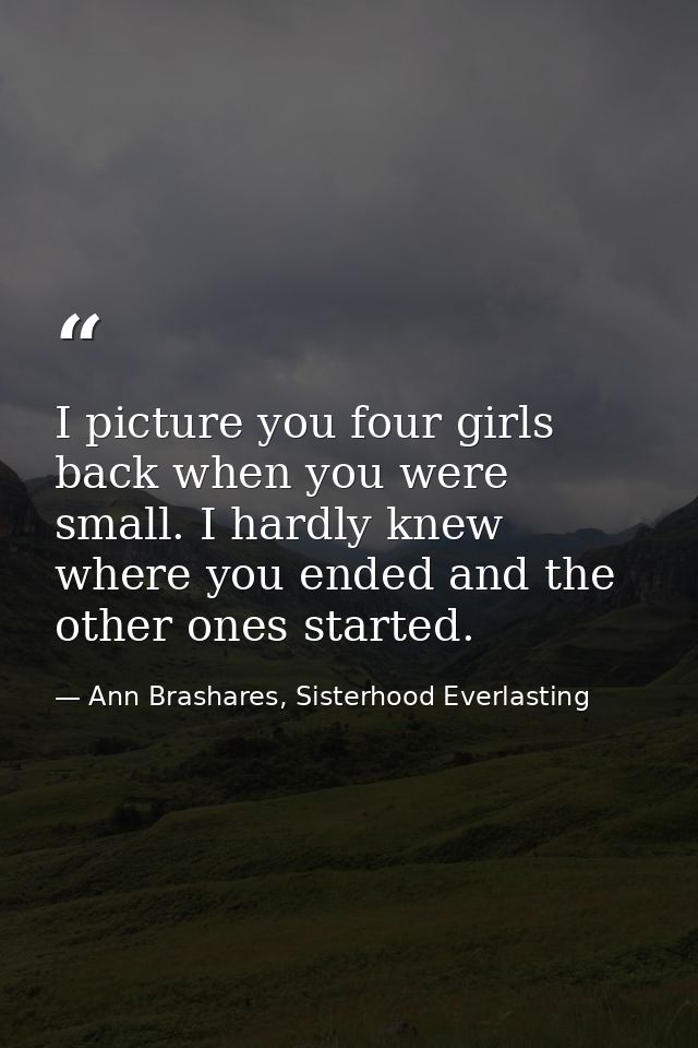 I picture you four girls back when you were small. I hardly knew where you ended and the other ones started. — Ann Brashares, Sisterhood Everlasting