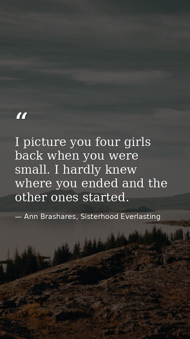 I picture you four girls back when you were small. I hardly knew where you ended and the other ones started. — Ann Brashares, Sisterhood Everlasting