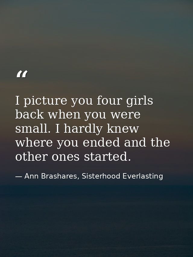 I picture you four girls back when you were small. I hardly knew where you ended and the other ones started. — Ann Brashares, Sisterhood Everlasting