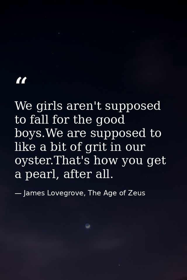 We girls aren't supposed to fall for the good boys.We are supposed to like a bit of grit in our oyster.That's how you ge — James Lovegrove, The Age of Zeus