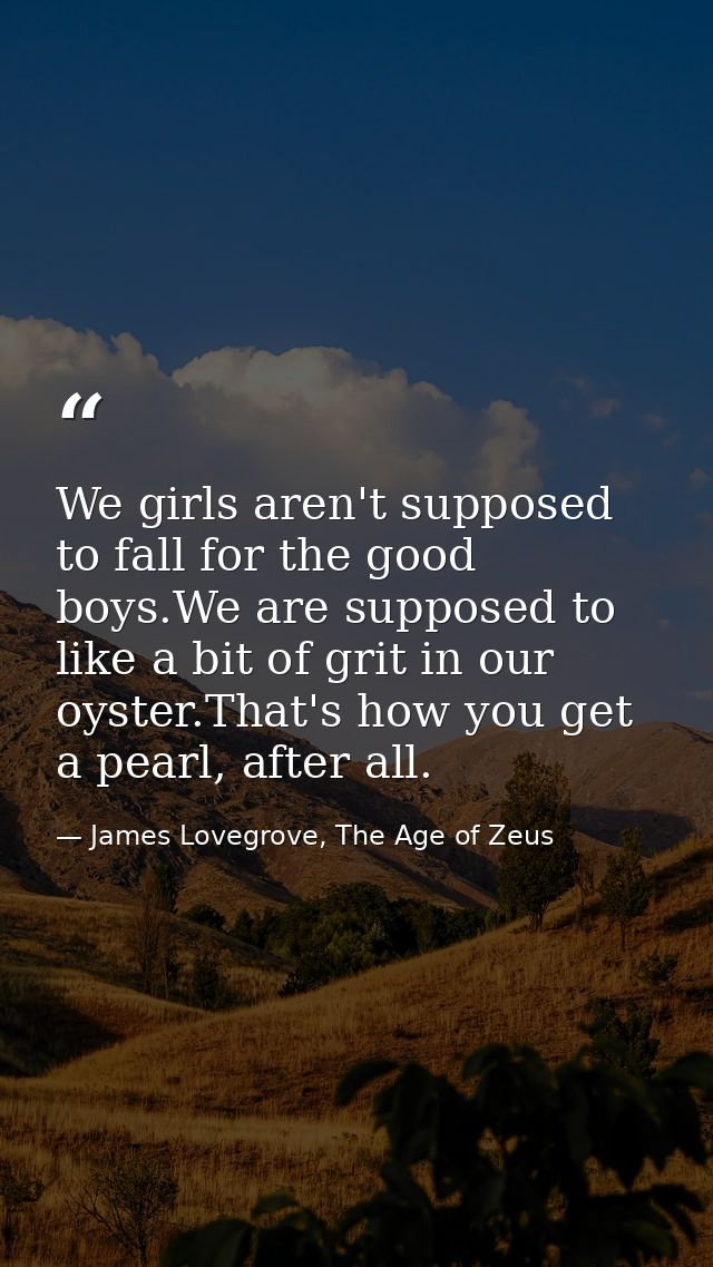 We girls aren't supposed to fall for the good boys.We are supposed to like a bit of grit in our oyster.That's how you ge — James Lovegrove, The Age of Zeus