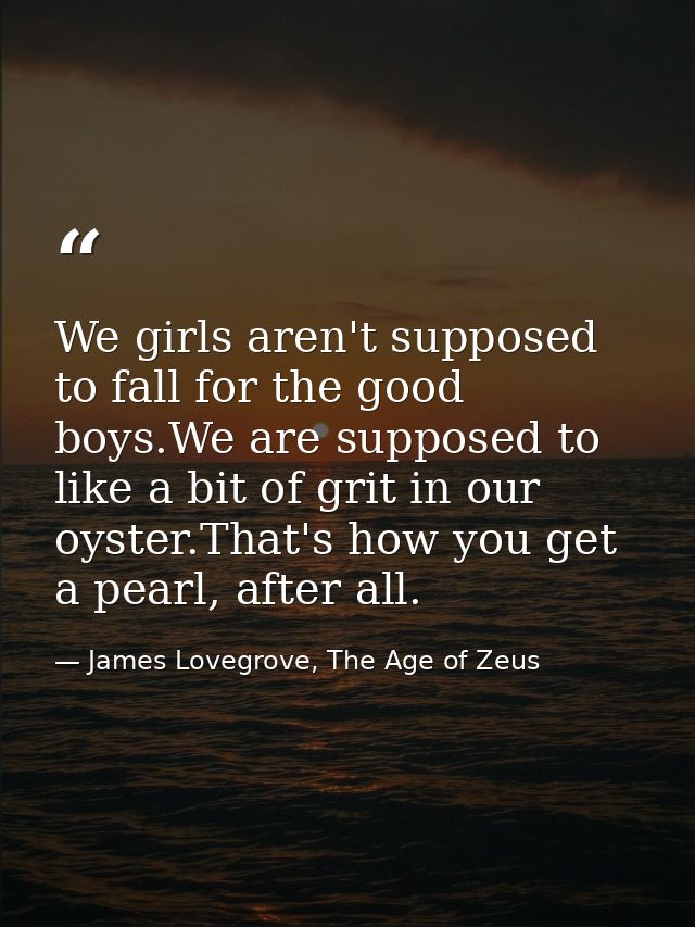 We girls aren't supposed to fall for the good boys.We are supposed to like a bit of grit in our oyster.That's how you ge — James Lovegrove, The Age of Zeus