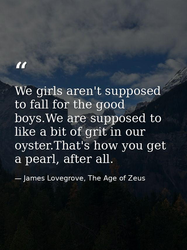 We girls aren't supposed to fall for the good boys.We are supposed to like a bit of grit in our oyster.That's how you ge — James Lovegrove, The Age of Zeus
