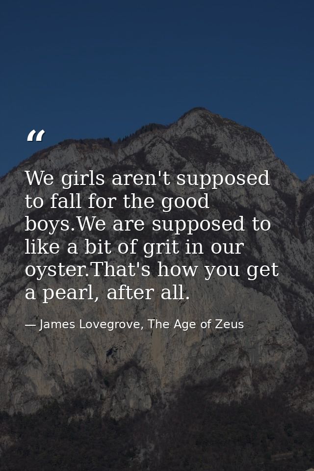 We girls aren't supposed to fall for the good boys.We are supposed to like a bit of grit in our oyster.That's how you ge — James Lovegrove, The Age of Zeus