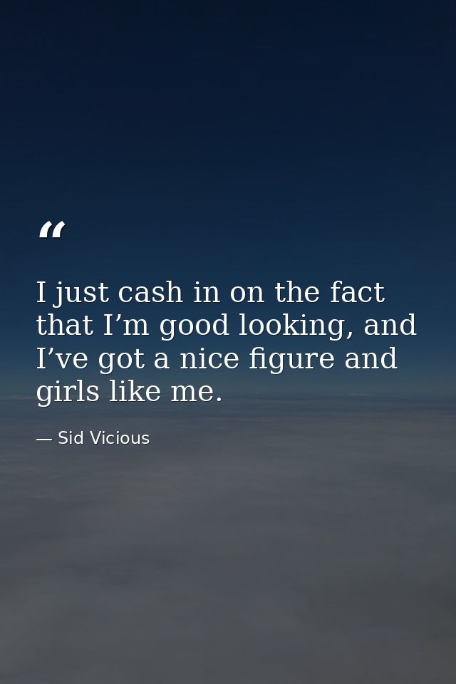 I just cash in on the fact that I’m good looking, and I’ve got a nice figure and girls like me. — Sid Vicious