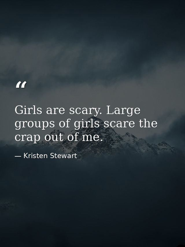 Girls are scary. Large groups of girls scare the crap out of me. — Kristen Stewart