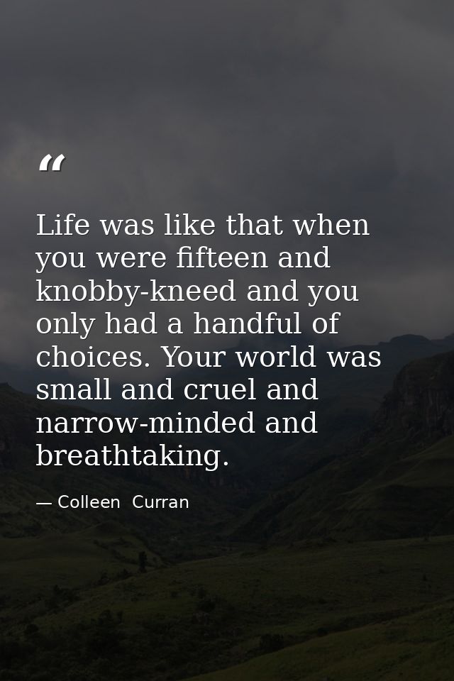Life was like that when you were fifteen and knobby-kneed and you only had a handful of choices. Your world was small an — Colleen  Curran