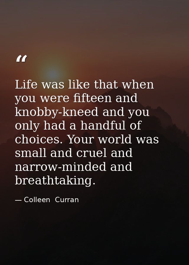 Life was like that when you were fifteen and knobby-kneed and you only had a handful of choices. Your world was small an — Colleen  Curran