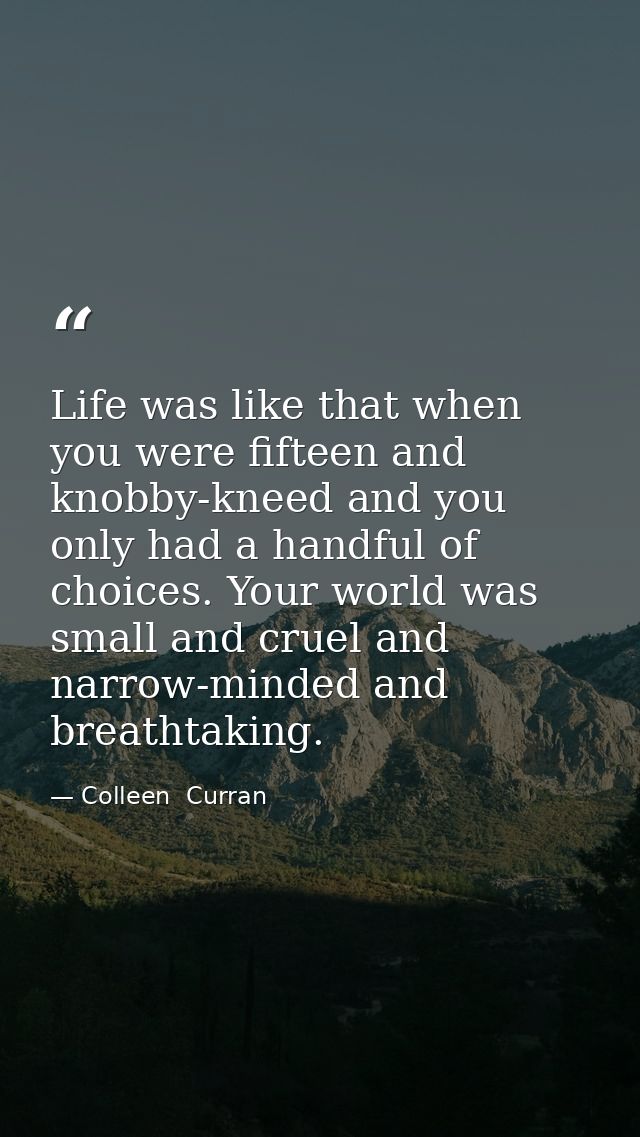 Life was like that when you were fifteen and knobby-kneed and you only had a handful of choices. Your world was small an — Colleen  Curran