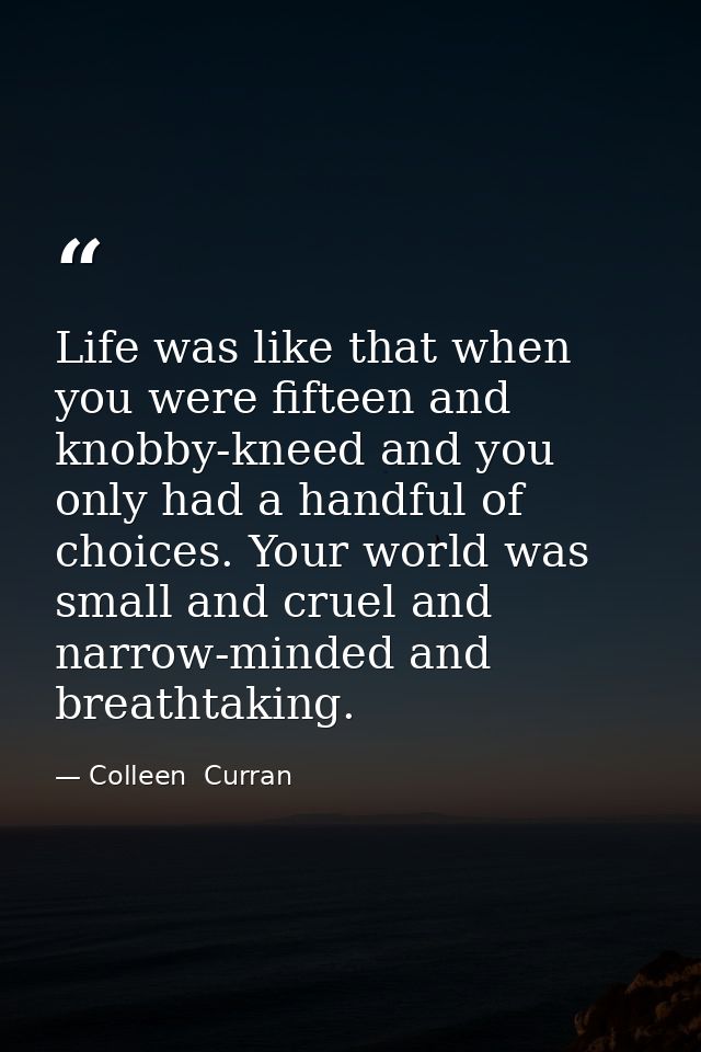 Life was like that when you were fifteen and knobby-kneed and you only had a handful of choices. Your world was small an — Colleen  Curran