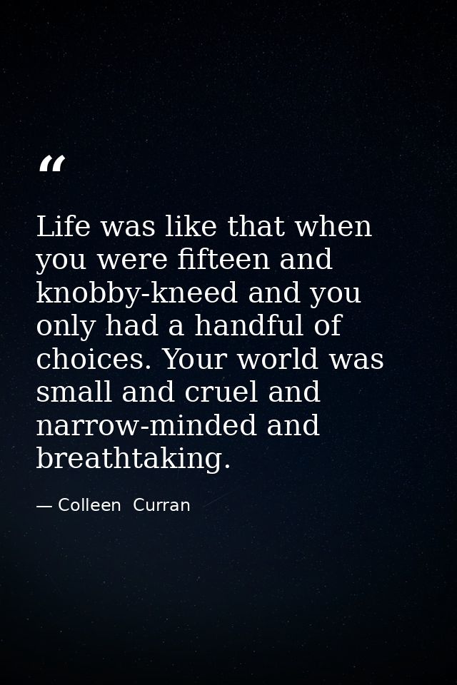 Life was like that when you were fifteen and knobby-kneed and you only had a handful of choices. Your world was small an — Colleen  Curran
