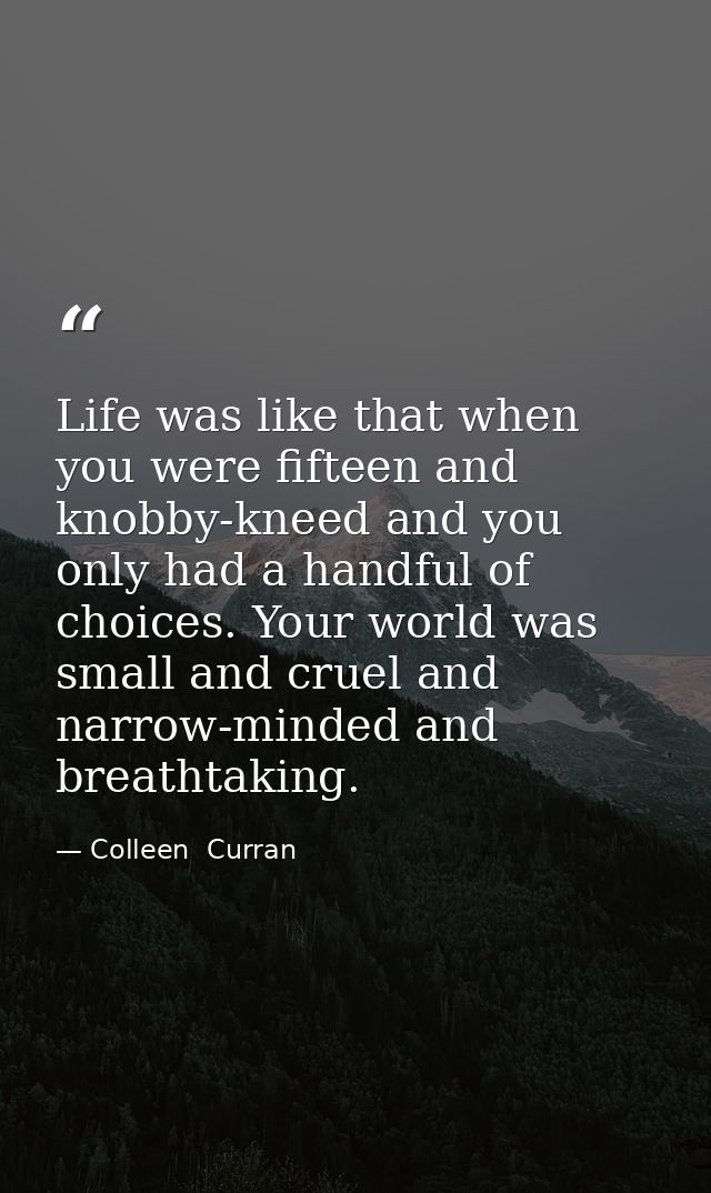 Life was like that when you were fifteen and knobby-kneed and you only had a handful of choices. Your world was small an — Colleen  Curran