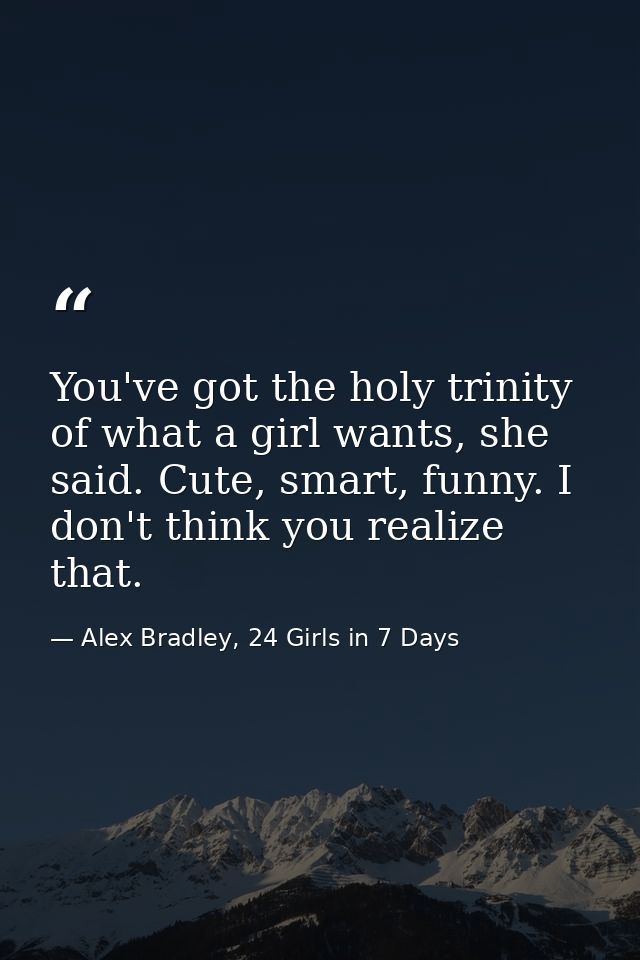You've got the holy trinity of what a girl wants, she said. Cute, smart, funny. I don't think you realize that. — Alex Bradley, 24 Girls in 7 Days