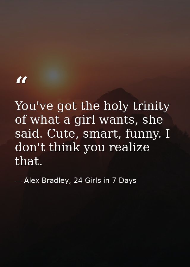 You've got the holy trinity of what a girl wants, she said. Cute, smart, funny. I don't think you realize that. — Alex Bradley, 24 Girls in 7 Days