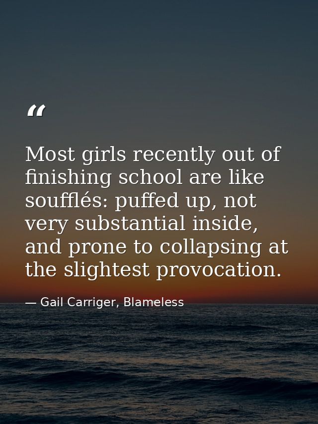 Most girls recently out of finishing school are like soufflés: puffed up, not very substantial inside, and prone to coll — Gail Carriger, Blameless