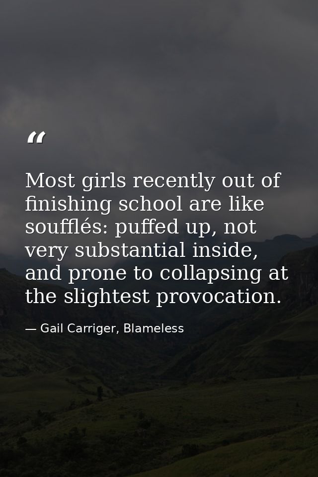 Most girls recently out of finishing school are like soufflés: puffed up, not very substantial inside, and prone to coll — Gail Carriger, Blameless