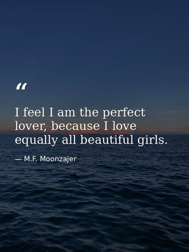 I feel I am the perfect lover, because I love equally all beautiful girls. — M.F. Moonzajer