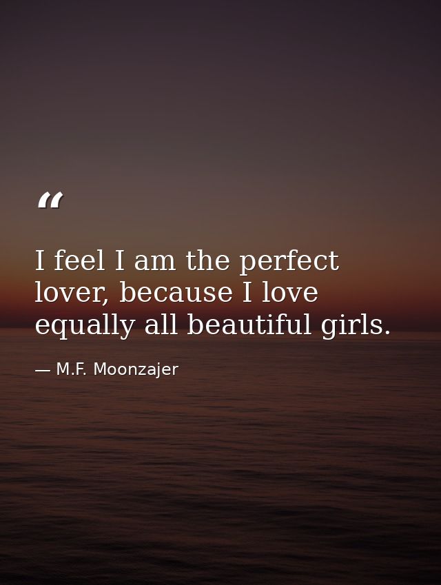 I feel I am the perfect lover, because I love equally all beautiful girls. — M.F. Moonzajer